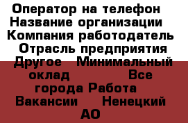 Оператор на телефон › Название организации ­ Компания-работодатель › Отрасль предприятия ­ Другое › Минимальный оклад ­ 15 000 - Все города Работа » Вакансии   . Ненецкий АО